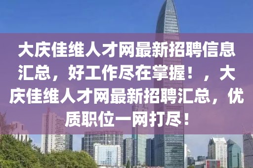 大慶佳維人才網最新招聘信息匯總，好工作盡在掌握！，大慶佳維人才網最新招聘匯總，優質職位一網打盡！
