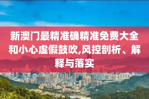 新澳門最精準確精準免費大全和小心虛假鼓吹,風控剖析、解釋與落實