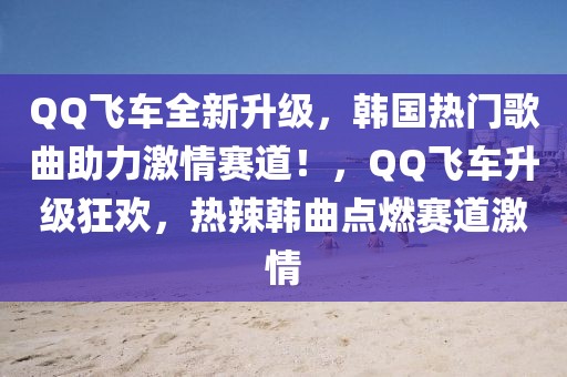 QQ飛車全新升級，韓國熱門歌曲助力激情賽道！，QQ飛車升級狂歡，熱辣韓曲點燃賽道激情
