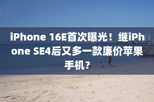 iPhone 16E首次曝光！繼iPhone SE4后又多一款廉價蘋果手機？