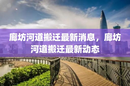廊坊河道搬遷最新消息，廊坊河道搬遷最新動態