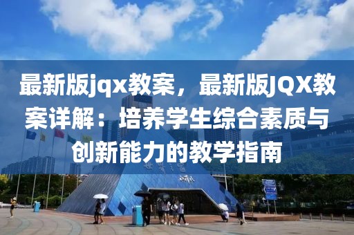最新版jqx教案，最新版JQX教案詳解：培養學生綜合素質與創新能力的教學指南