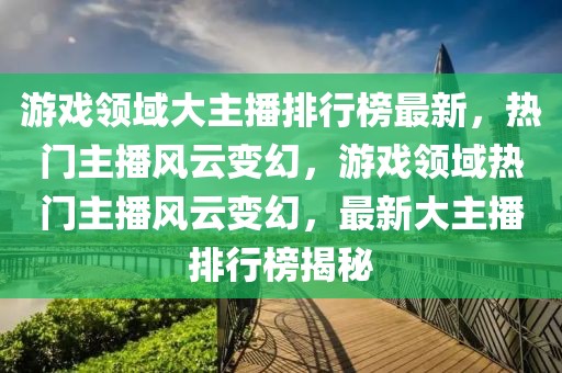 游戲領(lǐng)域大主播排行榜最新，熱門主播風云變幻，游戲領(lǐng)域熱門主播風云變幻，最新大主播排行榜揭秘