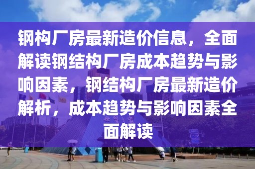鋼構廠房最新造價信息，全面解讀鋼結構廠房成本趨勢與影響因素，鋼結構廠房最新造價解析，成本趨勢與影響因素全面解讀