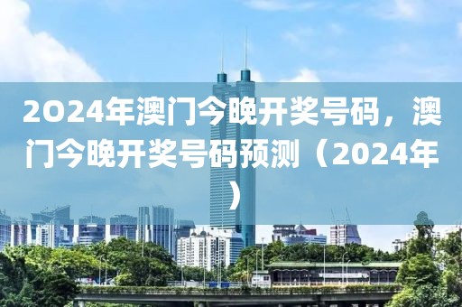 2O24年澳門今晚開獎(jiǎng)號(hào)碼，澳門今晚開獎(jiǎng)號(hào)碼預(yù)測(cè)（2024年）