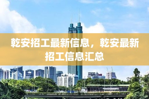 乾安招工最新信息，乾安最新招工信息匯總