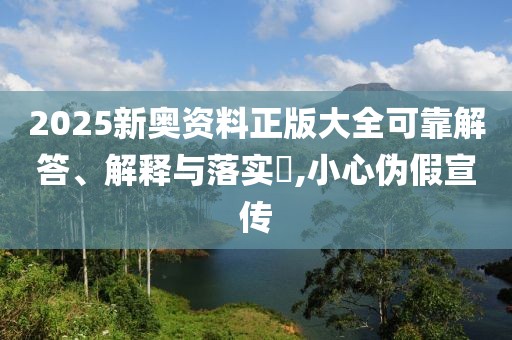 2025新奧資料正版大全可靠解答、解釋與落實(shí)?,小心偽假宣傳