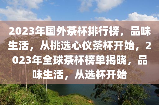 2023年國外茶杯排行榜，品味生活，從挑選心儀茶杯開始，2023年全球茶杯榜單揭曉，品味生活，從選杯開始