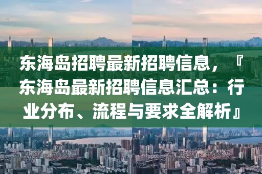 東海島招聘最新招聘信息，『東海島最新招聘信息匯總：行業分布、流程與要求全解析』