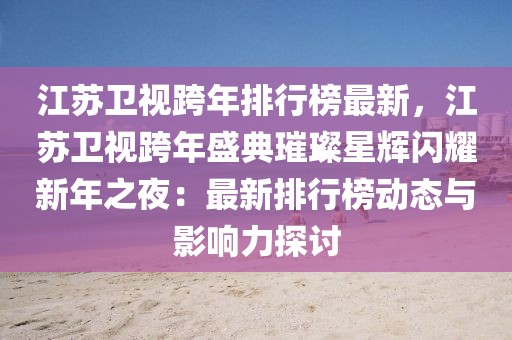 江蘇衛(wèi)視跨年排行榜最新，江蘇衛(wèi)視跨年盛典璀璨星輝閃耀新年之夜：最新排行榜動態(tài)與影響力探討