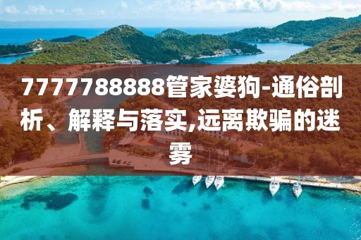 7777788888管家婆狗-通俗剖析、解釋與落實,遠離欺騙的迷霧