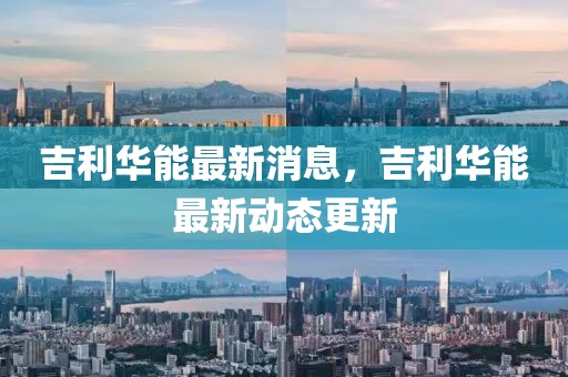 吉利華能最新消息，吉利華能最新動態(tài)更新