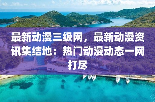最新動(dòng)漫三級(jí)網(wǎng)，最新動(dòng)漫資訊集結(jié)地：熱門動(dòng)漫動(dòng)態(tài)一網(wǎng)打盡