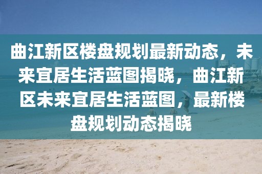 曲江新區(qū)樓盤規(guī)劃最新動(dòng)態(tài)，未來宜居生活藍(lán)圖揭曉，曲江新區(qū)未來宜居生活藍(lán)圖，最新樓盤規(guī)劃動(dòng)態(tài)揭曉