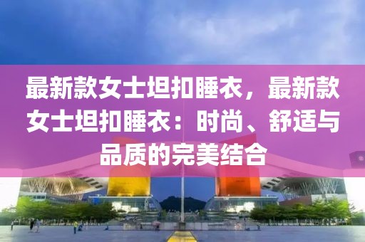 最新款女士坦扣睡衣，最新款女士坦扣睡衣：時尚、舒適與品質(zhì)的完美結(jié)合