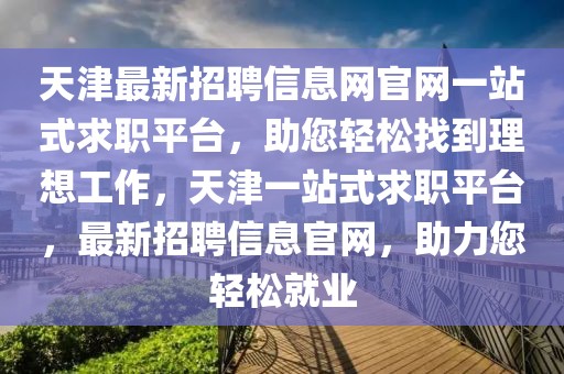 天津最新招聘信息網官網一站式求職平臺，助您輕松找到理想工作，天津一站式求職平臺，最新招聘信息官網，助力您輕松就業