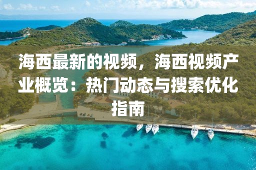 海西最新的視頻，海西視頻產業概覽：熱門動態與搜索優化指南