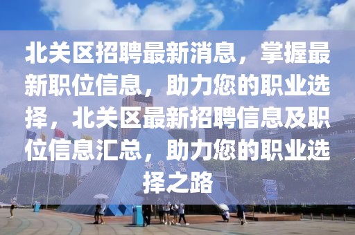 北關區招聘最新消息，掌握最新職位信息，助力您的職業選擇，北關區最新招聘信息及職位信息匯總，助力您的職業選擇之路