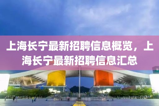 上海長寧最新招聘信息概覽，上海長寧最新招聘信息匯總