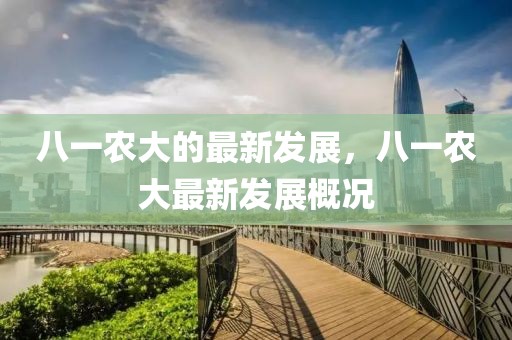 八一農大的最新發展，八一農大最新發展概況