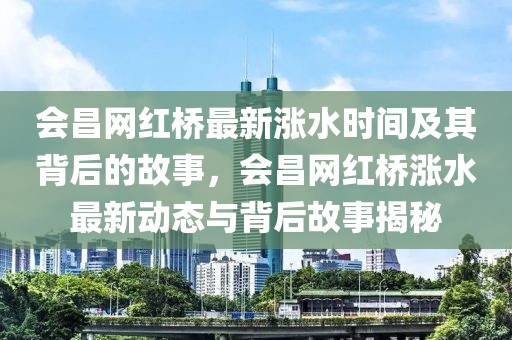 會昌網紅橋最新漲水時間及其背后的故事，會昌網紅橋漲水最新動態與背后故事揭秘