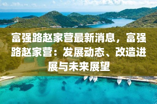 富強(qiáng)路趙家營(yíng)最新消息，富強(qiáng)路趙家營(yíng)：發(fā)展動(dòng)態(tài)、改造進(jìn)展與未來(lái)展望