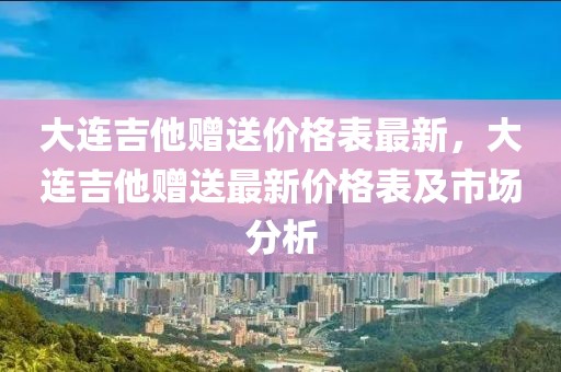 大連吉他贈(zèng)送價(jià)格表最新，大連吉他贈(zèng)送最新價(jià)格表及市場(chǎng)分析