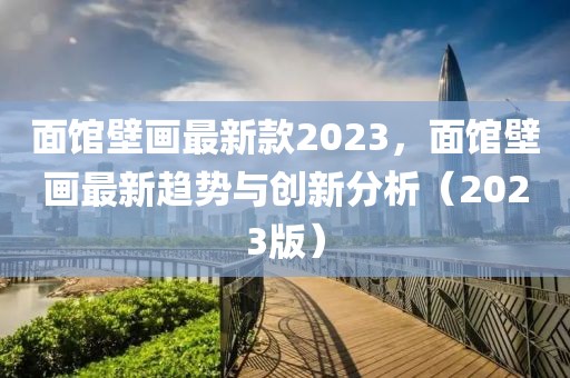 面館壁畫最新款2023，面館壁畫最新趨勢與創新分析（2023版）