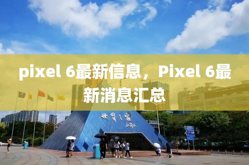 pixel 6最新信息，Pixel 6最新消息匯總