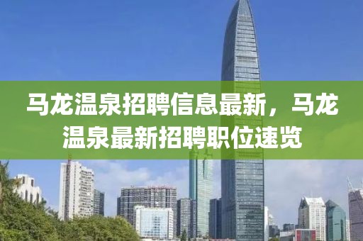 馬龍溫泉招聘信息最新，馬龍溫泉最新招聘職位速覽