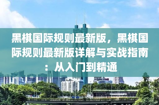 黑棋國際規(guī)則最新版，黑棋國際規(guī)則最新版詳解與實戰(zhàn)指南：從入門到精通