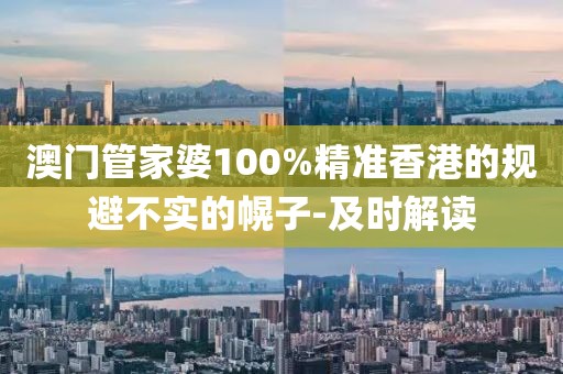 澳門管家婆100%精準香港的規(guī)避不實的幌子-及時解讀