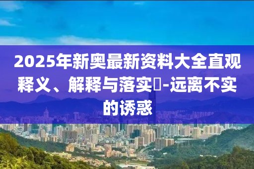 2025年新奧最新資料大全直觀釋義、解釋與落實?-遠離不實的誘惑