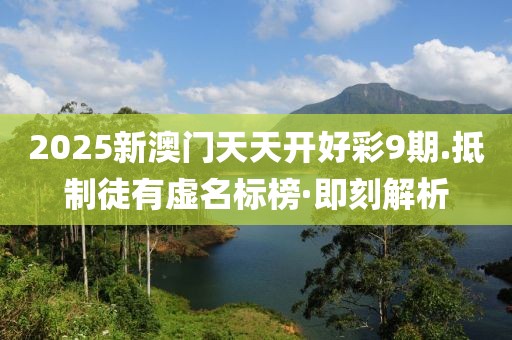 2025新澳門天天開好彩9期.抵制徒有虛名標榜·即刻解析