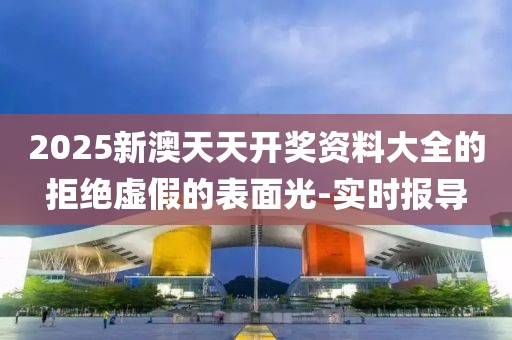 2025新澳天天開獎資料大全的拒絕虛假的表面光-實時報導
