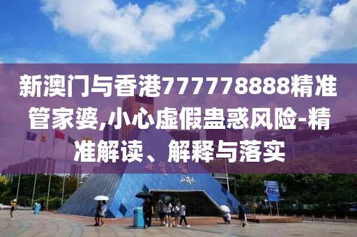 新澳門與香港777778888精準管家婆,小心虛假蠱惑風險-精準解讀、解釋與落實
