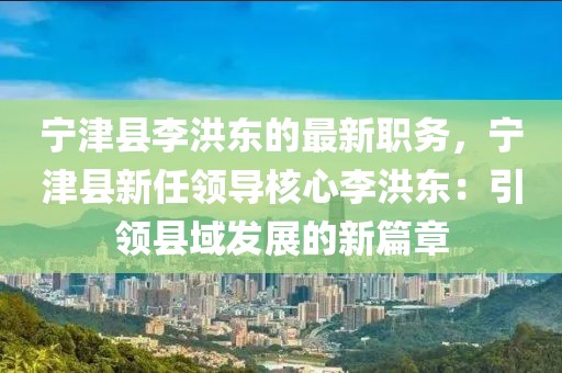 寧津縣李洪東的最新職務，寧津縣新任領導核心李洪東：引領縣域發展的新篇章