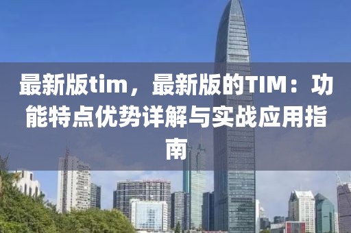 最新版tim，最新版的TIM：功能特點優勢詳解與實戰應用指南