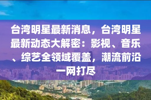 臺灣明星最新消息，臺灣明星最新動態大解密：影視、音樂、綜藝全領域覆蓋，潮流前沿一網打盡