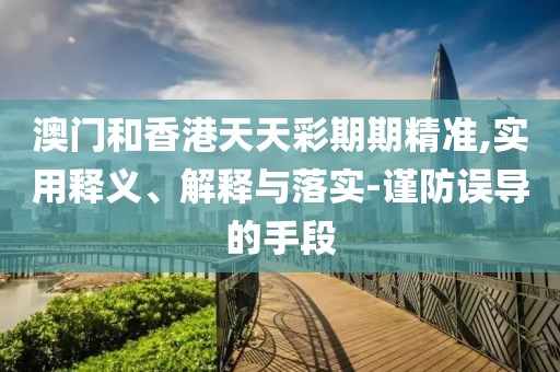 澳門和香港天天彩期期精準,實用釋義、解釋與落實-謹防誤導的手段