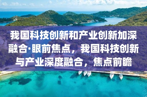 我國科技創新和產業創新加深融合·眼前焦點，我國科技創新與產業深度融合，焦點前瞻