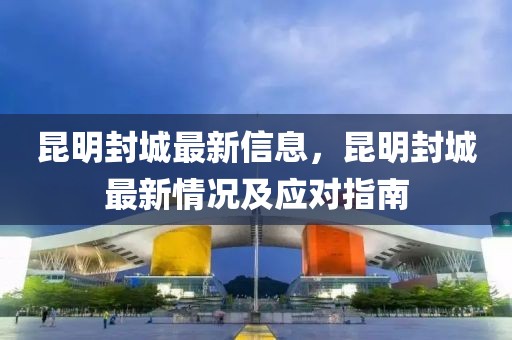 昆明封城最新信息，昆明封城最新情況及應對指南