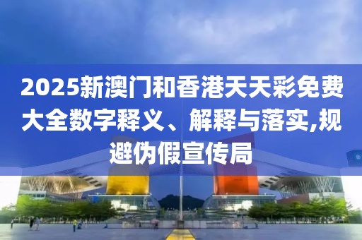 2025新澳門和香港天天彩免費大全數(shù)字釋義、解釋與落實,規(guī)避偽假宣傳局