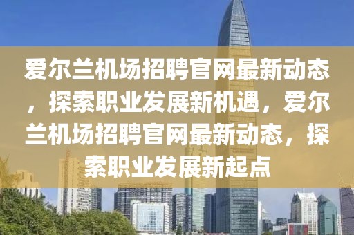 愛爾蘭機場招聘官網最新動態，探索職業發展新機遇，愛爾蘭機場招聘官網最新動態，探索職業發展新起點
