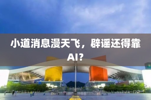 小道消息漫天飛，辟謠還得靠AI？
