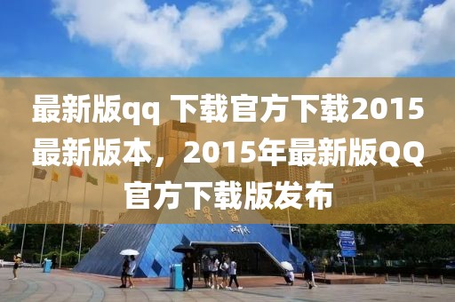 最新版qq 下載官方下載2015最新版本，2015年最新版QQ官方下載版發(fā)布