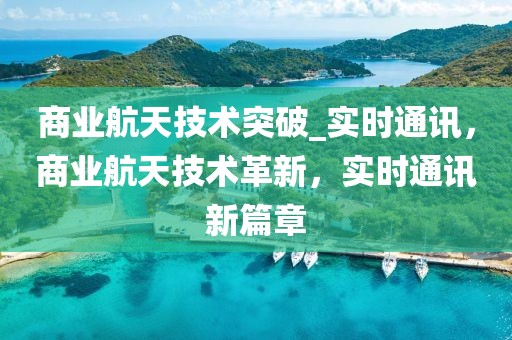 商業航天技術突破_實時通訊，商業航天技術革新，實時通訊新篇章