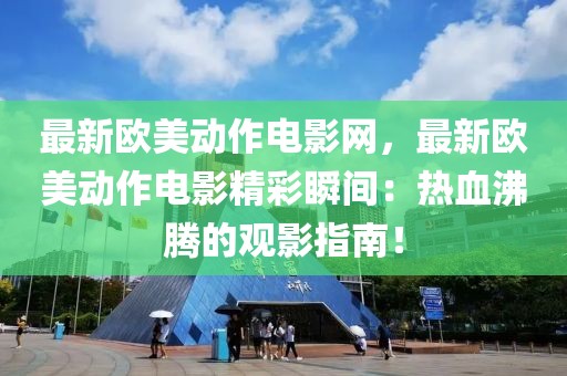 最新歐美動作電影網，最新歐美動作電影精彩瞬間：熱血沸騰的觀影指南！