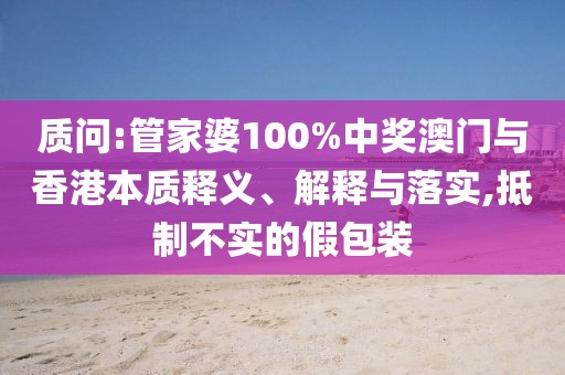 質(zhì)問:管家婆100%中獎(jiǎng)澳門與香港本質(zhì)釋義、解釋與落實(shí),抵制不實(shí)的假包裝