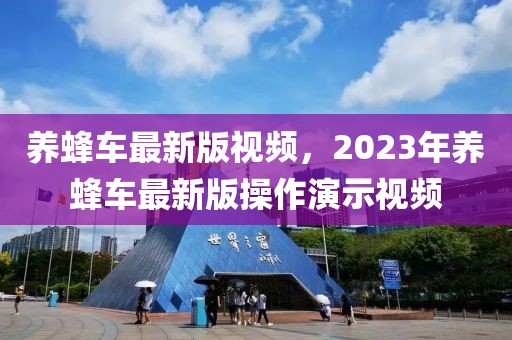 養蜂車最新版視頻，2023年養蜂車最新版操作演示視頻